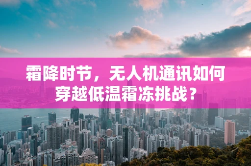 霜降时节，无人机通讯如何穿越低温霜冻挑战？