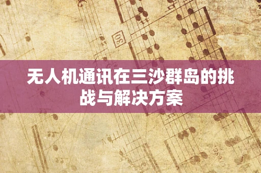 无人机通讯在三沙群岛的挑战与解决方案