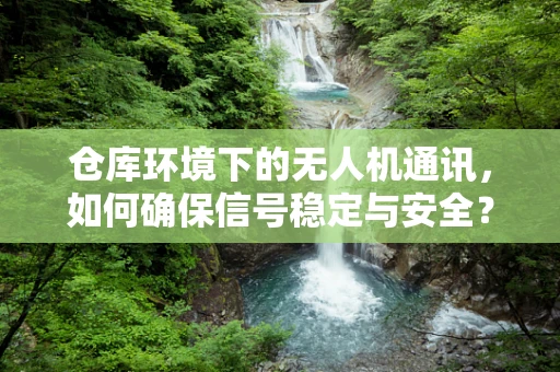 仓库环境下的无人机通讯，如何确保信号稳定与安全？