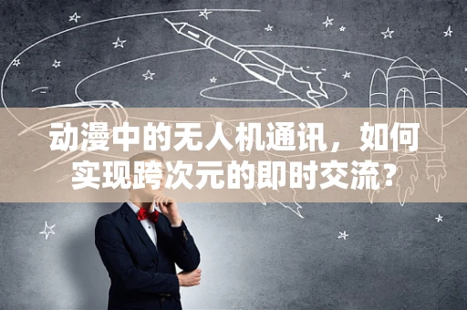 动漫中的无人机通讯，如何实现跨次元的即时交流？