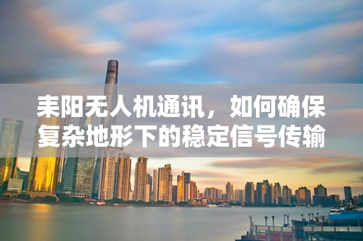 耒阳无人机通讯，如何确保复杂地形下的稳定信号传输？
