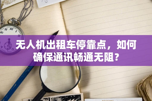 无人机出租车停靠点，如何确保通讯畅通无阻？