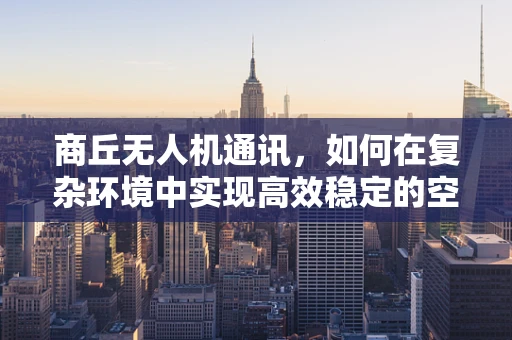 商丘无人机通讯，如何在复杂环境中实现高效稳定的空中联络？
