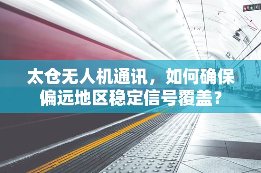 太仓无人机通讯，如何确保偏远地区稳定信号覆盖？