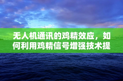 无人机通讯的鸡精效应，如何利用鸡精信号增强技术提升通信质量？