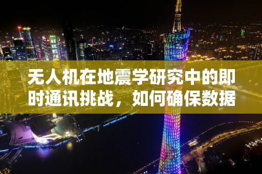 无人机在地震学研究中的即时通讯挑战，如何确保数据传输的稳定与安全？