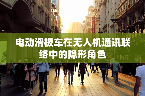 电动滑板车在无人机通讯联络中的隐形角色