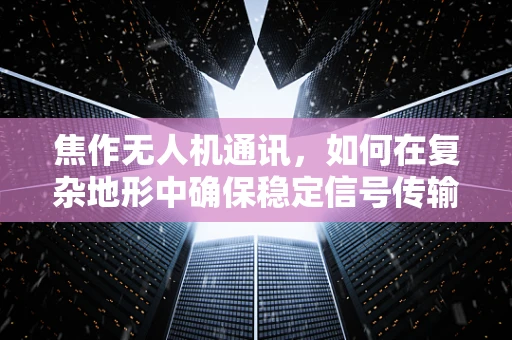焦作无人机通讯，如何在复杂地形中确保稳定信号传输？