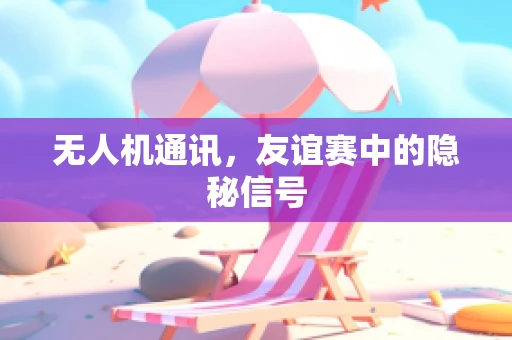 无人机通讯，友谊赛中的隐秘信号