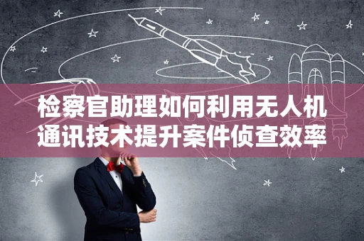 检察官助理如何利用无人机通讯技术提升案件侦查效率？