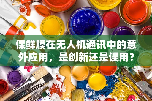 保鲜膜在无人机通讯中的意外应用，是创新还是误用？