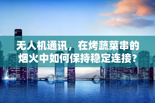 无人机通讯，在烤蔬菜串的烟火中如何保持稳定连接？