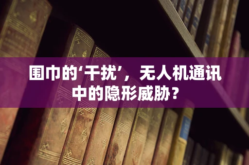 围巾的‘干扰’，无人机通讯中的隐形威胁？