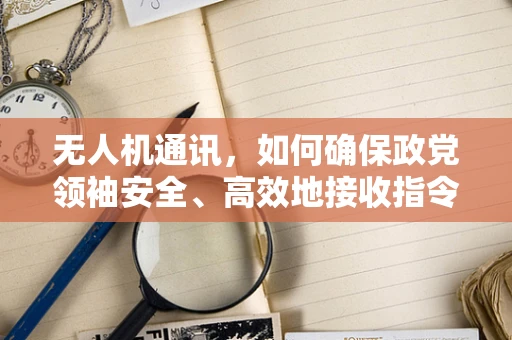 无人机通讯，如何确保政党领袖安全、高效地接收指令？