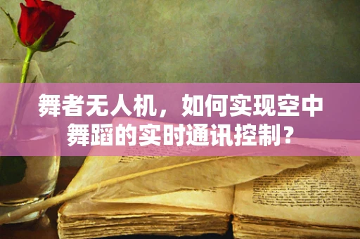 舞者无人机，如何实现空中舞蹈的实时通讯控制？