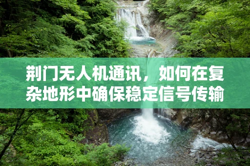 荆门无人机通讯，如何在复杂地形中确保稳定信号传输？