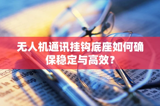 无人机通讯挂钩底座如何确保稳定与高效？