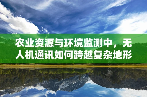 农业资源与环境监测中，无人机通讯如何跨越复杂地形挑战？