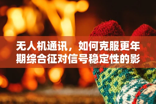 无人机通讯，如何克服更年期综合征对信号稳定性的影响？