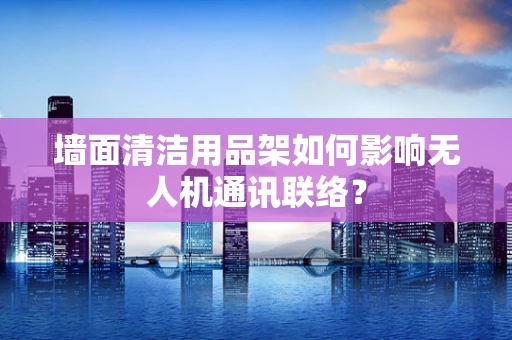 墙面清洁用品架如何影响无人机通讯联络？