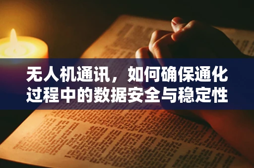 无人机通讯，如何确保通化过程中的数据安全与稳定性？