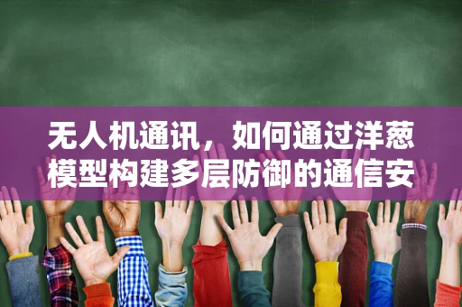 无人机通讯，如何通过洋葱模型构建多层防御的通信安全？
