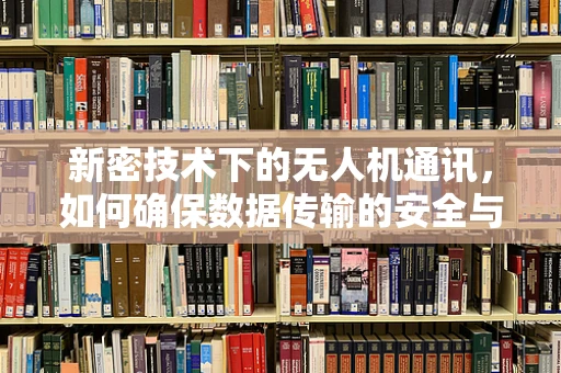 新密技术下的无人机通讯，如何确保数据传输的安全与高效？