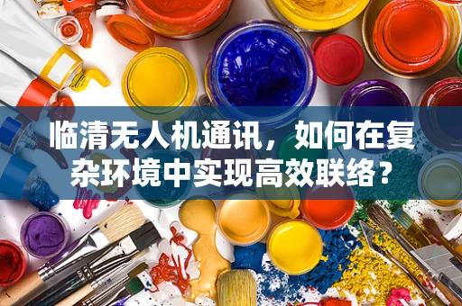 临清无人机通讯，如何在复杂环境中实现高效联络？
