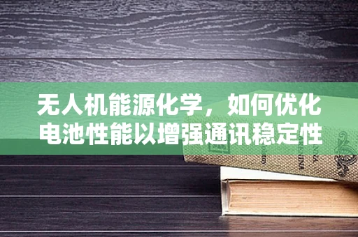 无人机能源化学，如何优化电池性能以增强通讯稳定性？