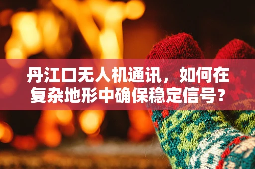 丹江口无人机通讯，如何在复杂地形中确保稳定信号？