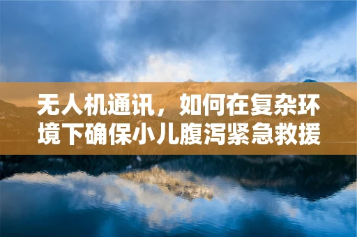 无人机通讯，如何在复杂环境下确保小儿腹泻紧急救援的即时联络？