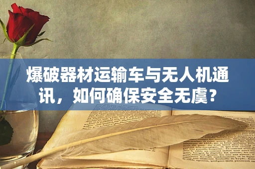 爆破器材运输车与无人机通讯，如何确保安全无虞？