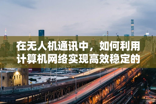 在无人机通讯中，如何利用计算机网络实现高效稳定的远程控制？