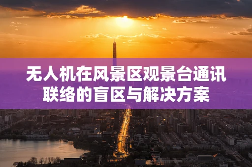 无人机在风景区观景台通讯联络的盲区与解决方案