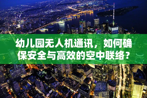 幼儿园无人机通讯，如何确保安全与高效的空中联络？