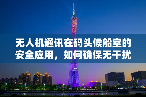 无人机通讯在码头候船室的安全应用，如何确保无干扰信号？