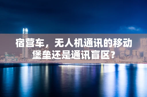宿营车，无人机通讯的移动堡垒还是通讯盲区？