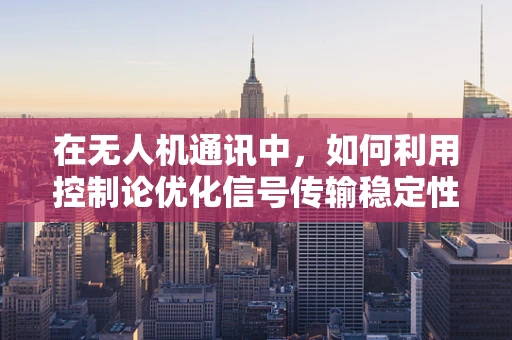 在无人机通讯中，如何利用控制论优化信号传输稳定性？