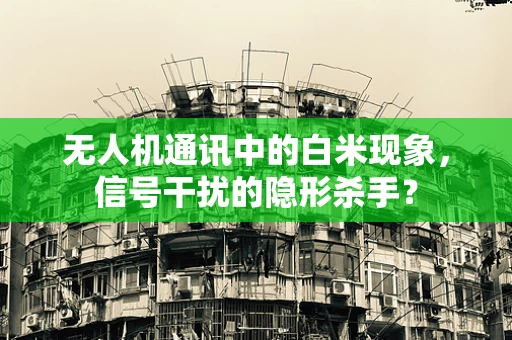 无人机通讯中的白米现象，信号干扰的隐形杀手？