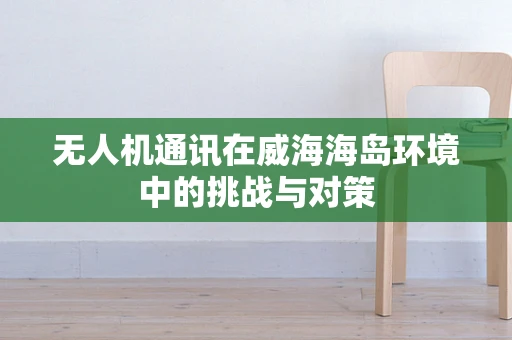无人机通讯在威海海岛环境中的挑战与对策