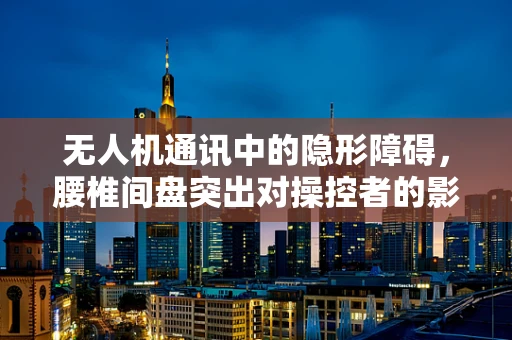 无人机通讯中的隐形障碍，腰椎间盘突出对操控者的影响