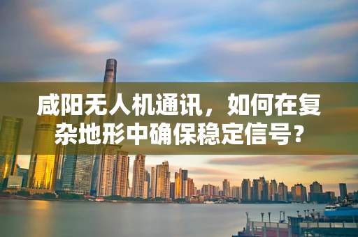 咸阳无人机通讯，如何在复杂地形中确保稳定信号？