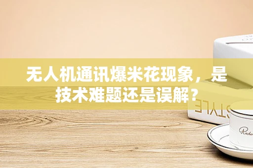 无人机通讯爆米花现象，是技术难题还是误解？