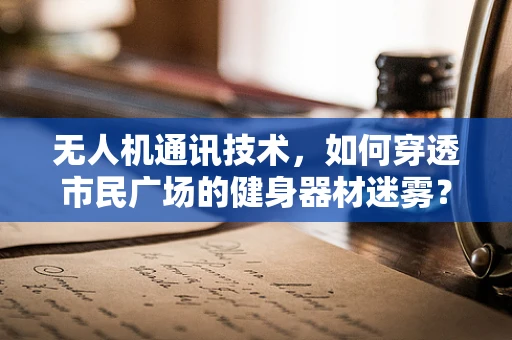 无人机通讯技术，如何穿透市民广场的健身器材迷雾？