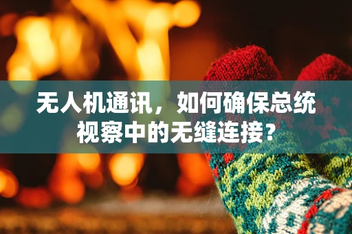 无人机通讯，如何确保总统视察中的无缝连接？