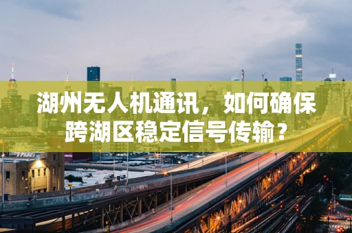 湖州无人机通讯，如何确保跨湖区稳定信号传输？