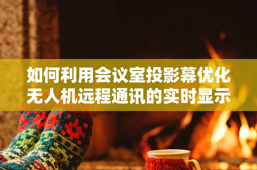 如何利用会议室投影幕优化无人机远程通讯的实时显示？