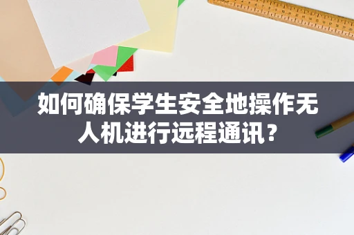 如何确保学生安全地操作无人机进行远程通讯？