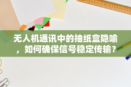 无人机通讯中的抽纸盒隐喻，如何确保信号稳定传输？