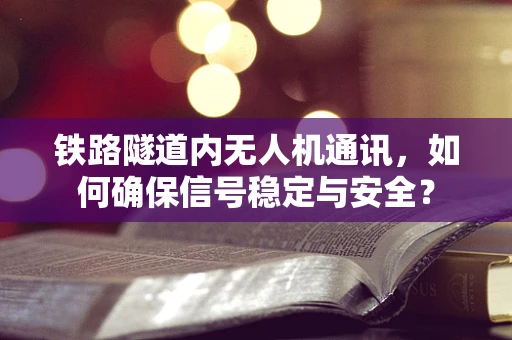 铁路隧道内无人机通讯，如何确保信号稳定与安全？